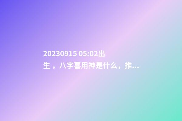 2023.09.15 05:02出生，八字喜用神是什么，推薦2個好聽的名字
